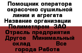 Помощник оператора окрасочно-сушильной линии и агрегата › Название организации ­ Полиметпром, ЗАО › Отрасль предприятия ­ Другое › Минимальный оклад ­ 30 000 - Все города Работа » Вакансии   . Архангельская обл.,Северодвинск г.